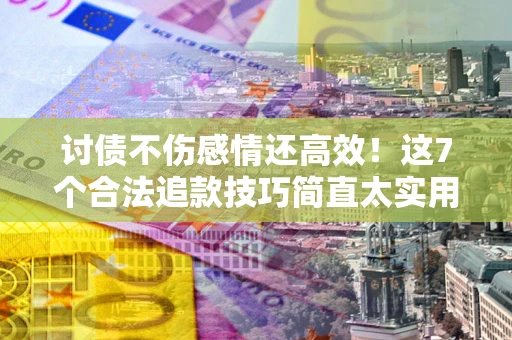 武汉讨债不伤感情还高效！这7个合法追款技巧简直太实用