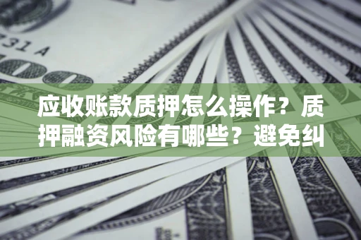 武汉应收账款质押怎么操作？质押融资风险有哪些？避免纠纷高效融资技巧