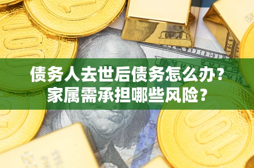 武汉债务人去世后债务怎么办？家属需承担哪些风险？