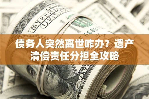 武汉债务人突然离世咋办？遗产清偿责任分担全攻略