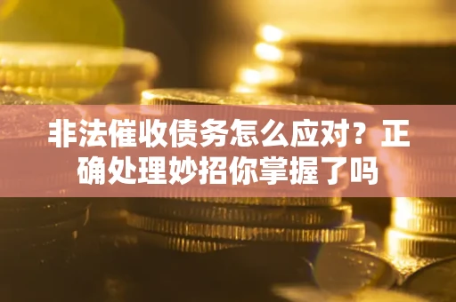 武汉非法催收债务怎么应对？正确处理妙招你掌握了吗