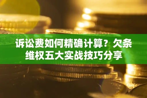 武汉诉讼费如何精确计算？欠条维权五大实战技巧分享