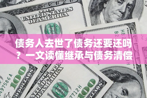 武汉债务人去世了债务还要还吗？一文读懂继承与债务清偿