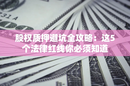 武汉股权质押避坑全攻略：这5个法律红线你必须知道
