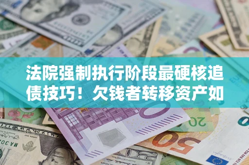 武汉法院强制执行阶段最硬核追债技巧！欠钱者转移资产如何破解？
