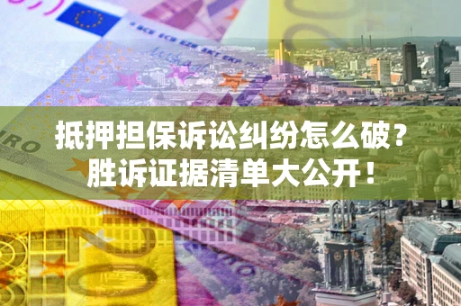武汉抵押担保诉讼纠纷怎么破？胜诉证据清单大公开！