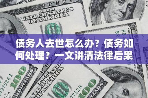 武汉债务人去世怎么办？债务如何处理？一文讲清法律后果