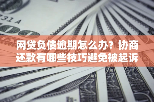 武汉网贷负债逾期怎么办？协商还款有哪些技巧避免被起诉？