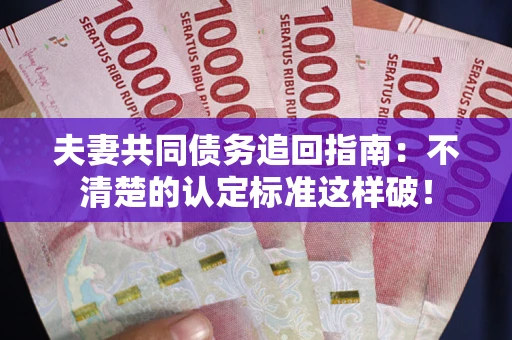 武汉夫妻共同债务追回指南：不清楚的认定标准这样破！
