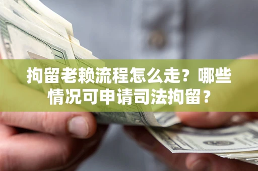 武汉拘留老赖流程怎么走？哪些情况可申请司法拘留？