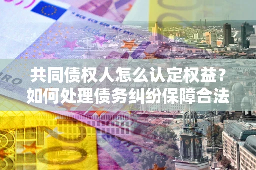 武汉共同债权人怎么认定权益？如何处理债务纠纷保障合法权益？