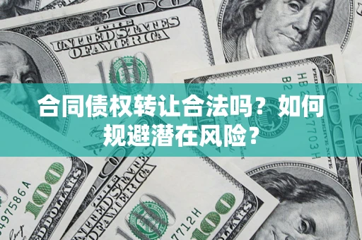 武汉合同债权转让合法吗?如何规避潜在风险? 武汉合同债权转让合法吗?如何规避潜在风险?