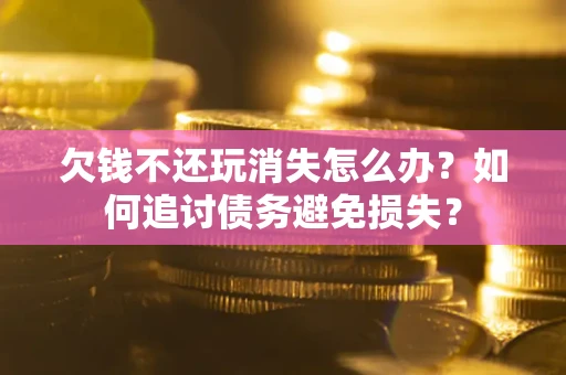 武汉欠钱不还玩消失怎么办？如何追讨债务避免损失？