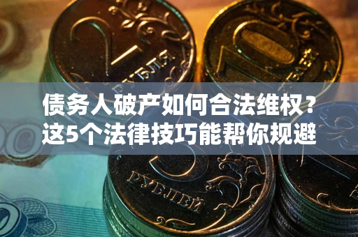 武汉债务人破产如何合法维权？这5个法律技巧能帮你规避风险