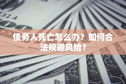 武汉债务人死亡怎么办？如何合法规避风险？