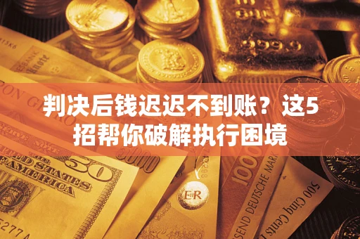 武汉判决后钱迟迟不到账？这5招帮你破解执行困境