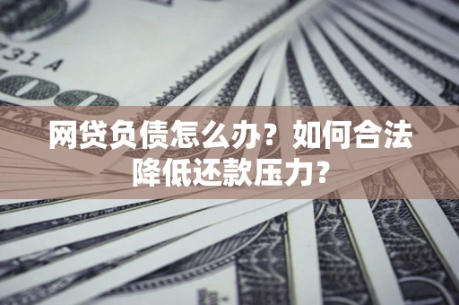 武汉网贷负债怎么办？如何合法降低还款压力？