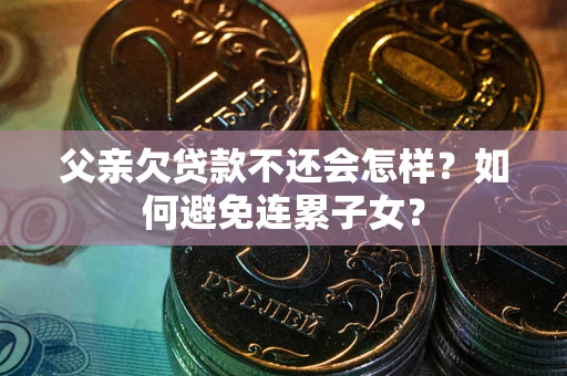 武汉父亲欠贷款不还会怎样？如何避免连累子女？