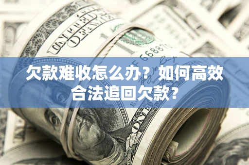 武汉欠款难收怎么办？如何高效合法追回欠款？