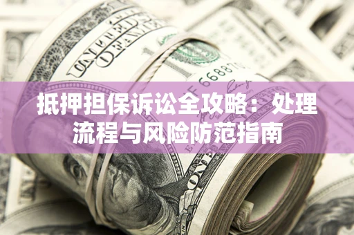 武汉抵押担保诉讼全攻略：处理流程与风险防范指南