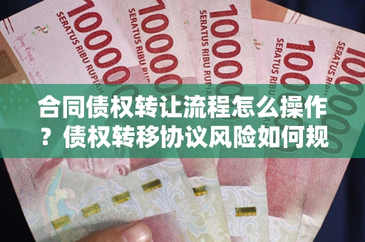 武汉合同债权转让流程怎么操作？债权转移协议风险如何规避？