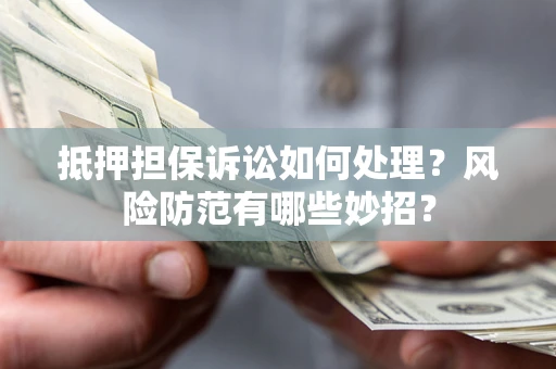 武汉抵押担保诉讼如何处理？风险防范有哪些妙招？