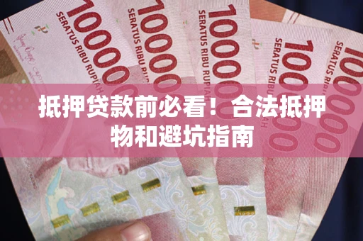 武汉抵押贷款前必看！合法抵押物和避坑指南