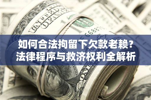武汉如何合法拘留下欠款老赖？法律程序与救济权利全解析
