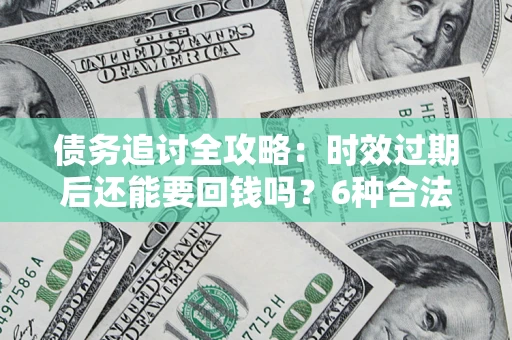 武汉债务追讨全攻略：时效过期后还能要回钱吗？6种合法手段助你维权