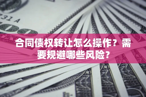 武汉合同债权转让怎么操作？需要规避哪些风险？