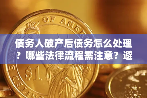 武汉债务人破产后债务怎么处理？哪些法律流程需注意？避免踩坑指南