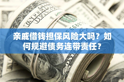 武汉亲戚借钱担保风险大吗？如何规避债务连带责任？