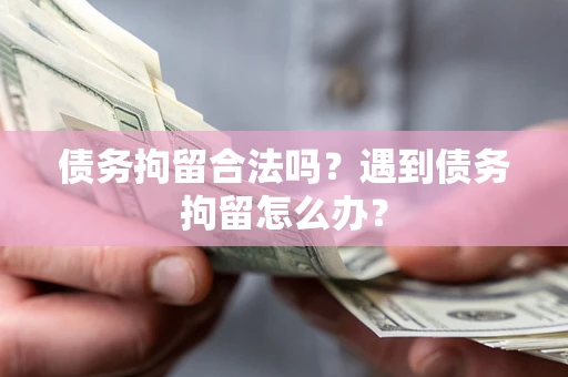 武汉债务拘留合法吗？遇到债务拘留怎么办？