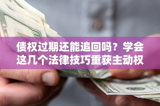 武汉债权过期还能追回吗？学会这几个法律技巧重获主动权
