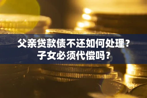 武汉父亲贷款债不还如何处理？子女必须代偿吗？
