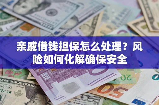 武汉亲戚借钱担保怎么处理？风险如何化解确保安全