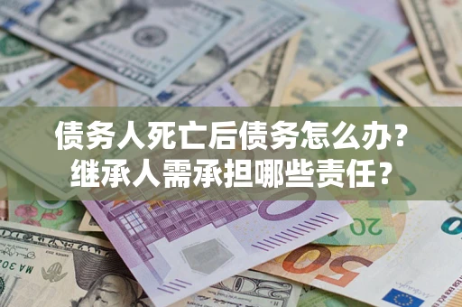 武汉债务人死亡后债务怎么办？继承人需承担哪些责任？