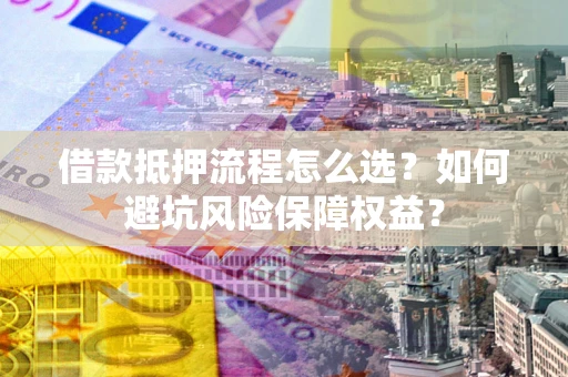 武汉借款抵押流程怎么选？如何避坑风险保障权益？