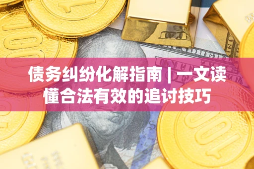 武汉债务纠纷化解指南 | 一文读懂合法有效的追讨技巧