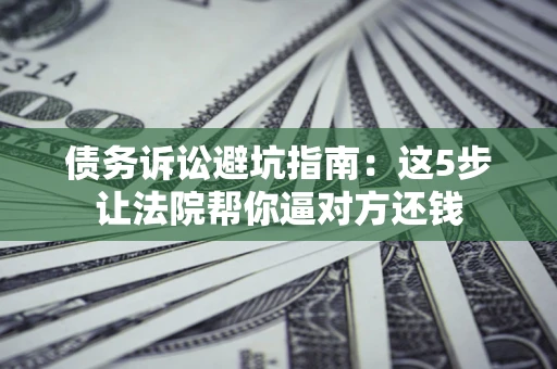 武汉债务诉讼避坑指南：这5步让法院帮你逼对方还钱