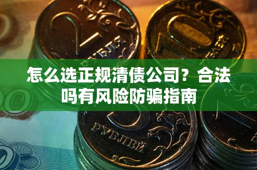 武汉怎么选正规清债公司？合法吗有风险防骗指南