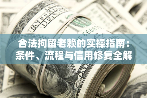 武汉合法拘留老赖的实操指南:条件、流程与信用修复全解析 武汉合法拘留老赖的实操指南:条件、流程与信用修复全解析