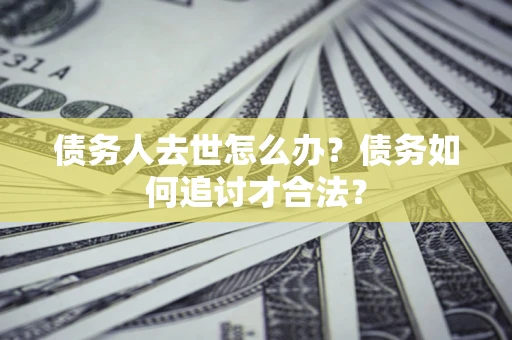 武汉债务人去世怎么办？债务如何追讨才合法？