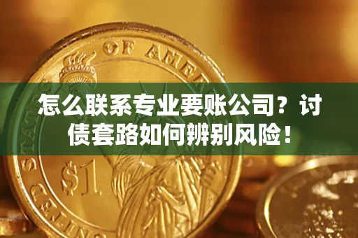 武汉怎么联系专业要账公司？讨债套路如何辨别风险！