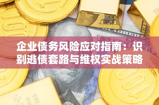 武汉企业债务风险应对指南：识别逃债套路与维权实战策略