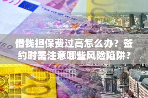 武汉借钱担保费过高怎么办？签约时需注意哪些风险陷阱？