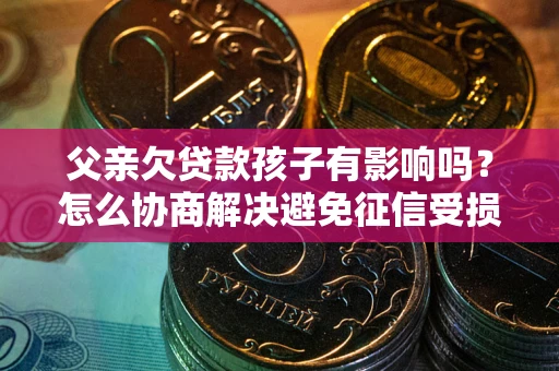武汉父亲欠贷款孩子有影响吗？怎么协商解决避免征信受损？