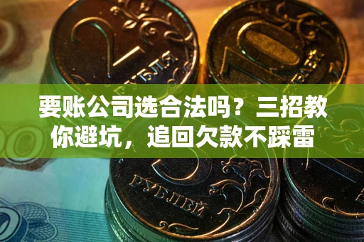 武汉要账公司选合法吗？三招教你避坑，追回欠款不踩雷