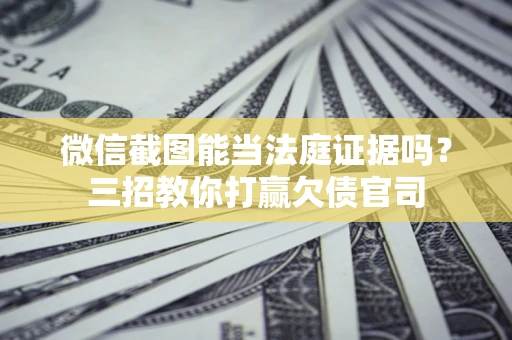武汉微信截图能当法庭证据吗？三招教你打赢欠债官司