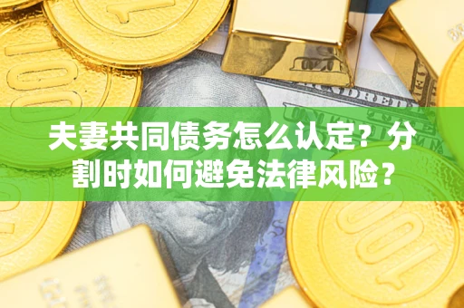 武汉夫妻共同债务怎么认定？分割时如何避免法律风险？